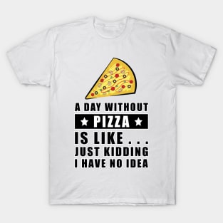 A day without Pizza is like.. just kidding i have no idea - Funny Quote T-Shirt